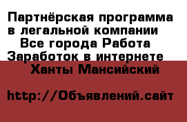 Партнёрская программа в легальной компании  - Все города Работа » Заработок в интернете   . Ханты-Мансийский